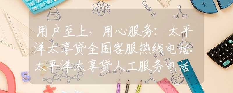 用戶至上，用心服務(wù)：太平洋太享貸全國客服熱線電話.太平洋太享貸人工服務(wù)電話
