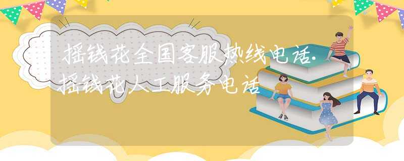 搖錢花全國客服熱線電話.搖錢花人工服務(wù)電話