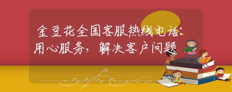 金豆花全國(guó)客服熱線電話：用心服務(wù)，解決客戶問題