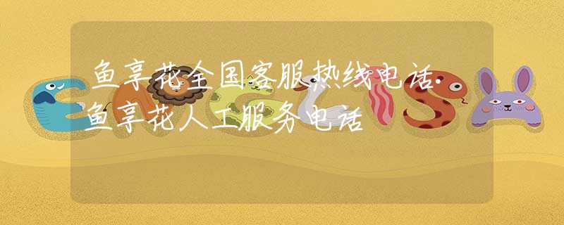 魚享花全國客服熱線電話.魚享花人工服務(wù)電話