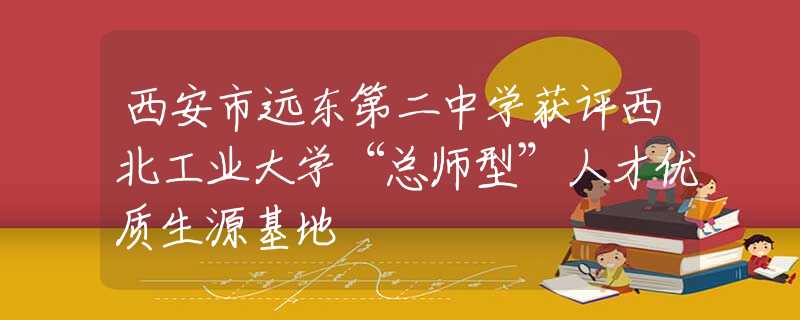 西安市遠(yuǎn)東第二中學(xué)獲評(píng)西北工業(yè)大學(xué)“總師型”人才優(yōu)質(zhì)生源基地