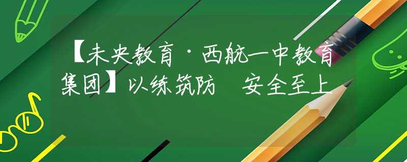 【未央教育·西航一中教育集團(tuán)】以練筑防 安全至上