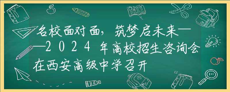 名校面對面，筑夢啟未來——2024年高校招生咨詢會在西安高級中學(xué)召開