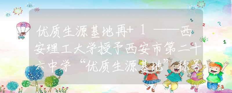 優(yōu)質(zhì)生源基地再+1——西安理工大學(xué)授予西安市第二十六中學(xué)“優(yōu)質(zhì)生源基地”稱號(hào)
