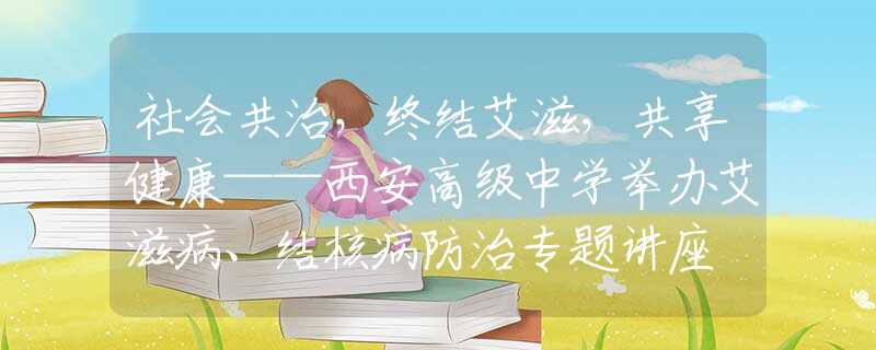 社會共治，終結(jié)艾滋，共享健康——西安高級中學(xué)舉辦艾滋病、結(jié)核病防治專題講座