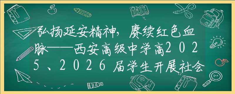 弘揚延安精神，賡續(xù)紅色血脈——西安高級中學(xué)高2025、2026屆學(xué)生開展社會實踐活動