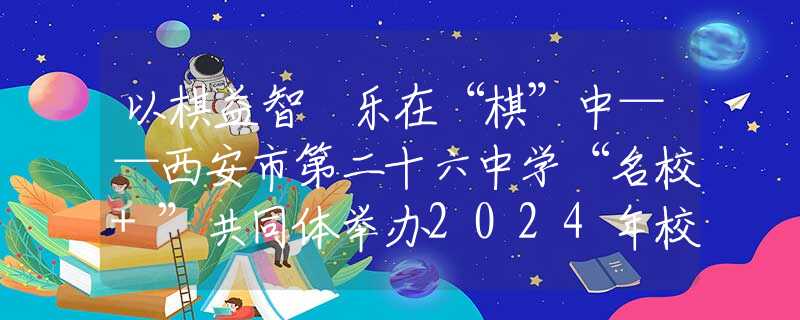 以棋益智 樂(lè)在“棋”中——西安市第二十六中學(xué)“名校+”共同體舉辦2024年校園象棋比賽