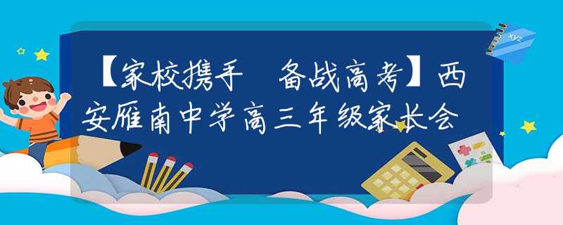 【家校攜手 備戰(zhàn)高考】西安雁南中學高三年級家長會