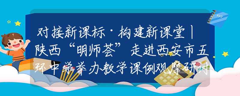對(duì)接新課標(biāo)·構(gòu)建新課堂丨陜西“明師薈”走進(jìn)西安市五環(huán)中學(xué)舉辦教學(xué)課例觀摩研討會(huì)