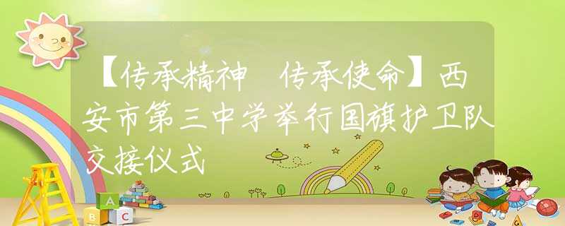 【傳承精神 傳承使命】西安市第三中學(xué)舉行國旗護(hù)衛(wèi)隊交接儀式