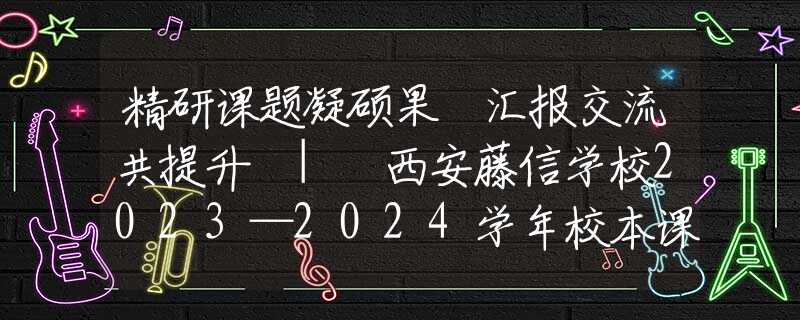 精研課題凝碩果 匯報(bào)交流共提升 | 西安藤信學(xué)校2023—2024學(xué)年校本課題結(jié)題會(huì)