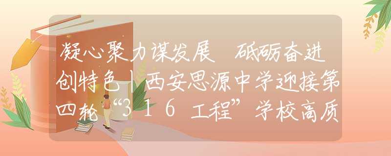 凝心聚力謀發(fā)展 砥礪奮進(jìn)創(chuàng)特色丨西安思源中學(xué)迎接第四輪“316工程”學(xué)校高質(zhì)量發(fā)展督導(dǎo)評價檢查