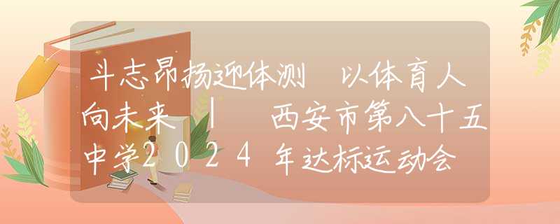 斗志昂揚迎體測 以體育人向未來 | 西安市第八十五中學2024年達標運動會