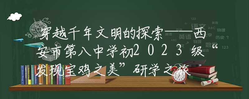 穿越千年文明的探索——西安市第八中學(xué)初2023級“發(fā)現(xiàn)寶雞之美”研學(xué)之旅