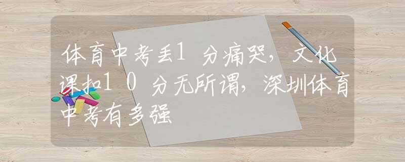 體育中考丟1分痛哭，文化課扣10分無所謂，深圳體育中考有多強