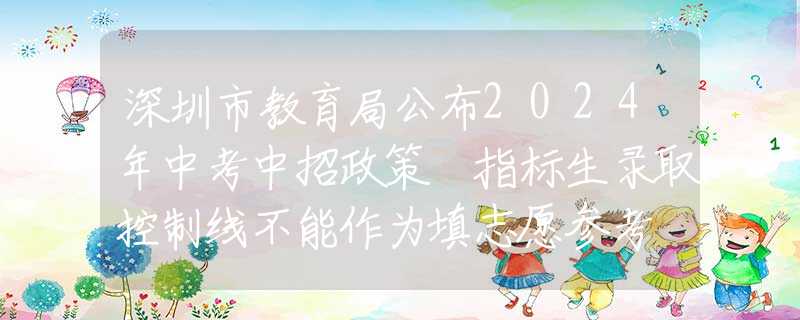 深圳市教育局公布2024年中考中招政策 指標(biāo)生錄取控制線不能作為填志愿參考