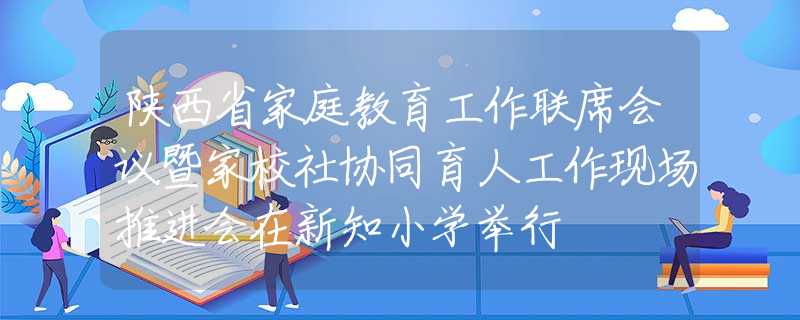 陜西省家庭教育工作聯(lián)席會議暨家校社協(xié)同育人工作現(xiàn)場推進會在新知小學(xué)舉行