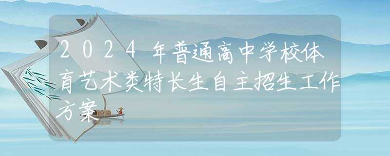 2024年普通高中學校體育藝術(shù)類特長生自主招生工作方案