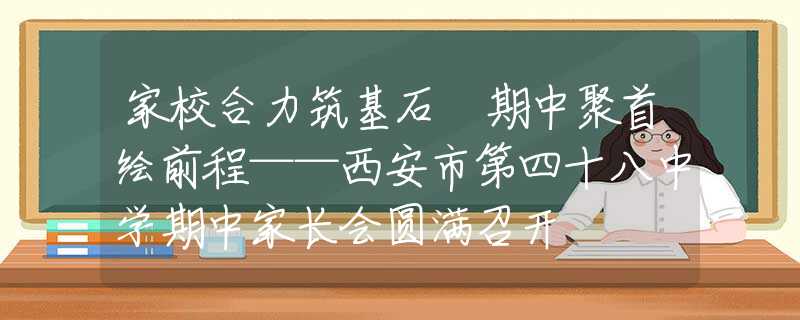 家校合力筑基石 期中聚首繪前程——西安市第四十八中學期中家長會圓滿召開