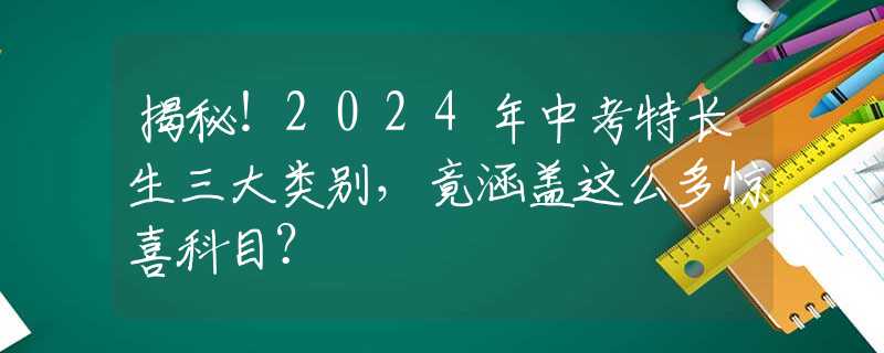 揭秘！2024年中考特長生三大類別，竟涵蓋這么多驚喜科目？
