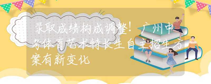 錄取成績構(gòu)成調(diào)整！廣州中考體育藝術(shù)特長生自主招生方案有新變化