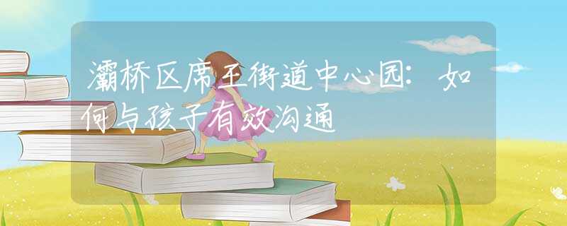 灞橋區(qū)席王街道中心園:如何與孩子有效溝通