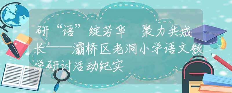 研“語”綻芳華 聚力共成長——灞橋區(qū)老洞小學(xué)語文教學(xué)研討活動紀(jì)實(shí)