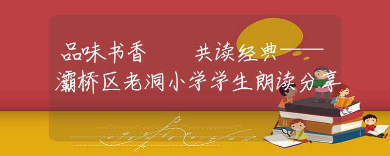 品味書(shū)香  共讀經(jīng)典——灞橋區(qū)老洞小學(xué)學(xué)生朗讀分享