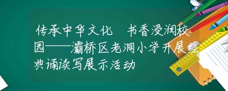 傳承中華文化 書香浸潤(rùn)校園——灞橋區(qū)老洞小學(xué)開展經(jīng)典誦讀寫展示活動(dòng)