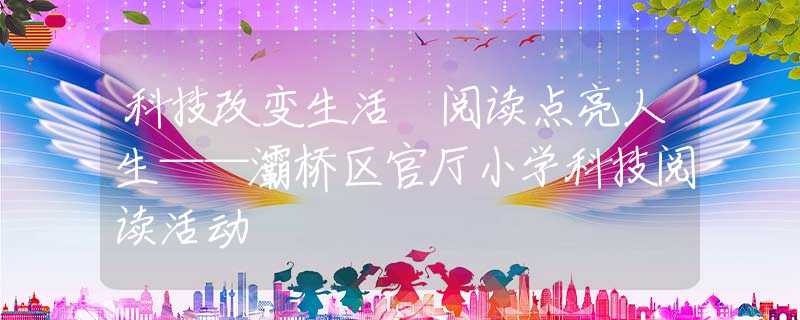 科技改變生活 閱讀點(diǎn)亮人生——灞橋區(qū)官廳小學(xué)科技閱讀活動