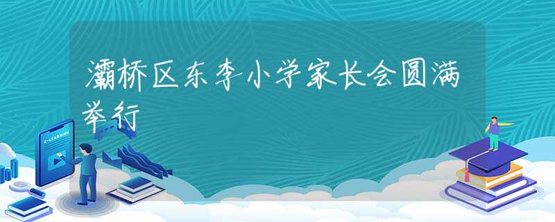 灞橋區(qū)東李小學家長會圓滿舉行