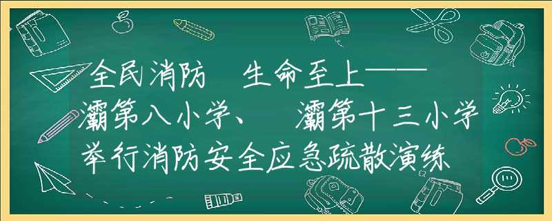 全民消防 生命至上——浐灞第八小學(xué)、浐灞第十三小學(xué)舉行消防安全應(yīng)急疏散演練