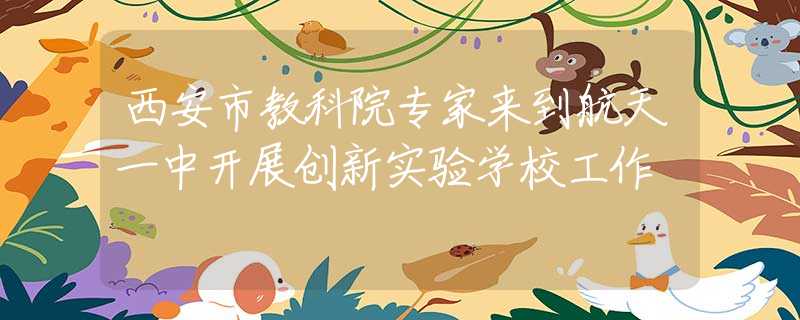 西安市教科院專家來到航天一中開展創(chuàng)新實驗學(xué)校工作