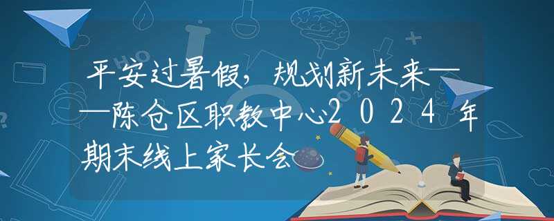 平安過(guò)暑假，規(guī)劃新未來(lái)——陳倉(cāng)區(qū)職教中心2024年期末線上家長(zhǎng)會(huì)
