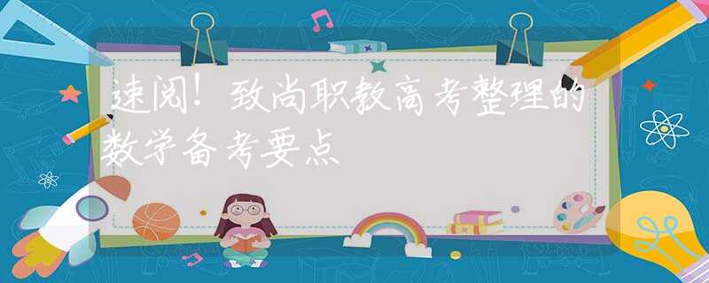 速閱！致尚職教高考整理的數(shù)學(xué)備考要點(diǎn)