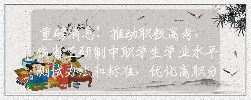 重磅消息！推動職教高考，我省正研制中職學(xué)生學(xué)業(yè)水平測試辦法和標(biāo)準(zhǔn)，優(yōu)化高職分類招生和單招考試