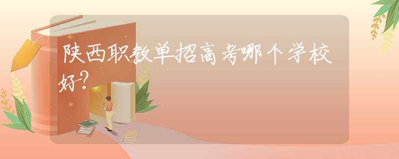 陜西職教單招高考哪個(gè)學(xué)校好？