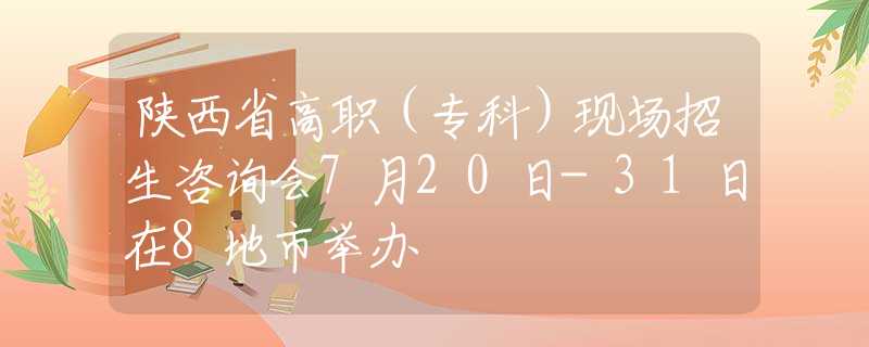陜西省高職（?？疲┈F(xiàn)場招生咨詢會7月20日-31日在8地市舉辦
