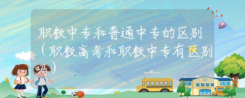 職教中專和普通中專的區(qū)別（職教高考和職教中專有區(qū)別嗎）
