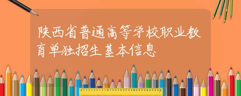 陜西省普通高等學校職業(yè)教育單獨招生基本信息