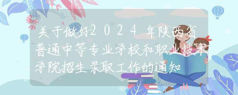 關于做好2024年陜西省普通中等專業(yè)學校和職業(yè)技術學院招生錄取工作的通知