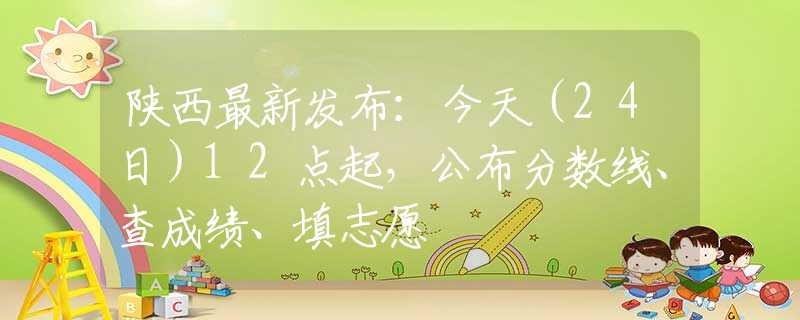 陜西最新發(fā)布：今天（24日）12點(diǎn)起，公布分?jǐn)?shù)線、查成績、填志愿