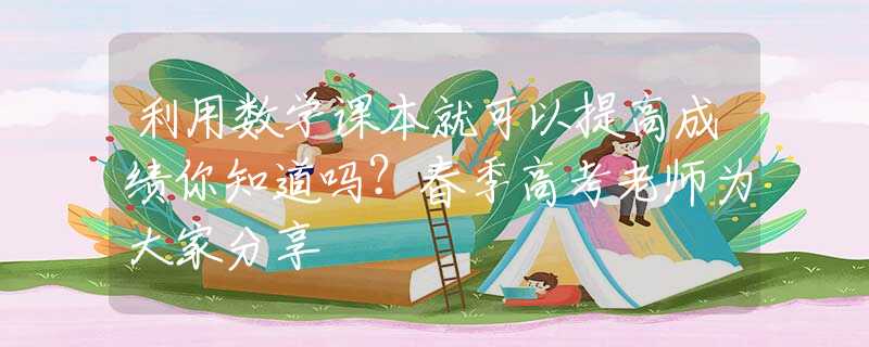 利用數(shù)學(xué)課本就可以提高成績你知道嗎？春季高考老師為大家分享