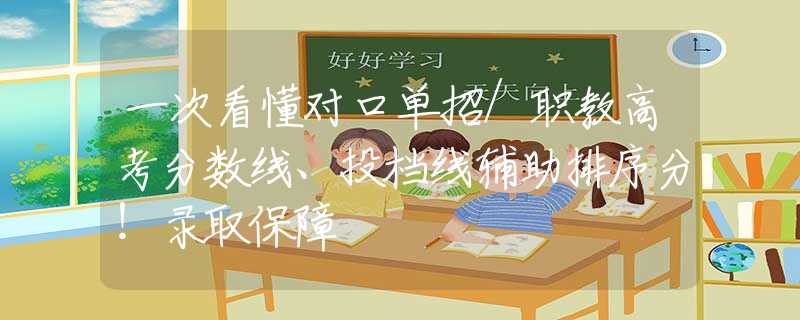 一次看懂對口單招/職教高考分?jǐn)?shù)線、投檔線輔助排序分！錄取保障