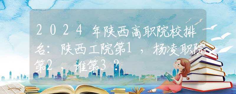 2024年陜西高職院校排名：陜西工院第1，楊凌職院第2，誰(shuí)第3？