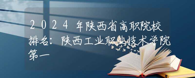 2024年陜西省高職院校排名：陜西工業(yè)職業(yè)技術(shù)學(xué)院第一