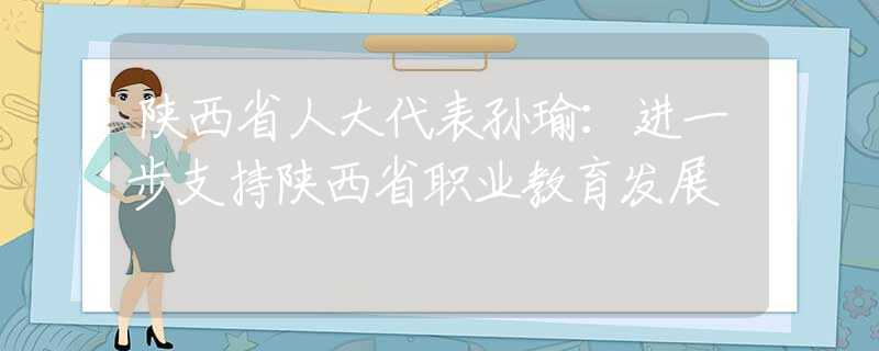 陜西省人大代表孫瑜：進(jìn)一步支持陜西省職業(yè)教育發(fā)展