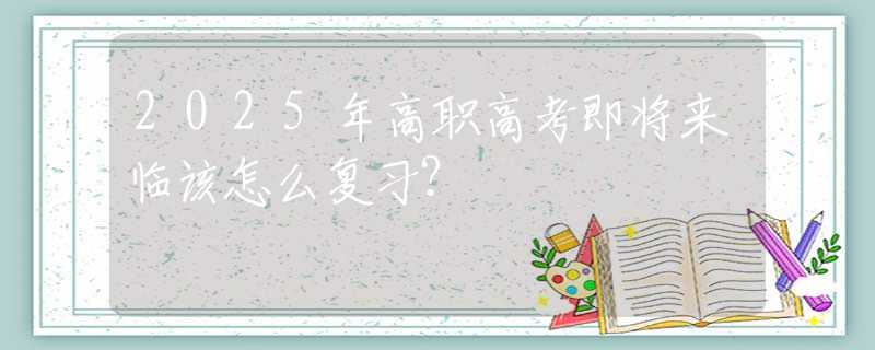 2025年高職高考即將來(lái)臨該怎么復(fù)習(xí)？