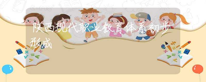 陜西現(xiàn)代職業(yè)教育體系初步形成