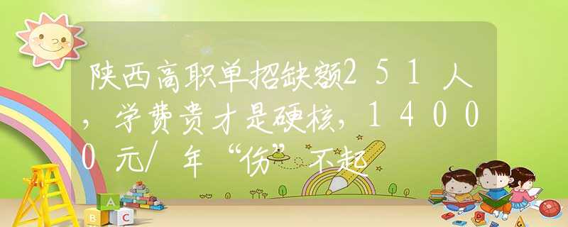 陜西高職單招缺額251人，學(xué)費(fèi)貴才是硬核，14000元/年“傷”不起